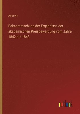 bokomslag Bekanntmachung der Ergebnisse der akademischen Preisbewerbung vom Jahre 1842 bis 1843