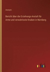 bokomslag Bericht ber die Erziehungs-Anstalt fr Arme und verwahrloste Knaben in Nrnberg