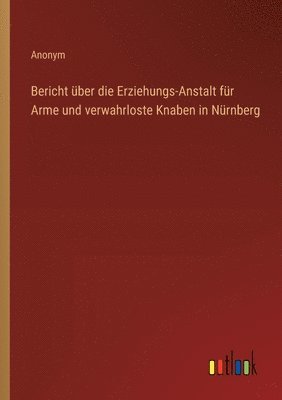 bokomslag Bericht ber die Erziehungs-Anstalt fr Arme und verwahrloste Knaben in Nrnberg