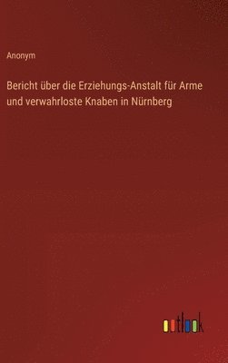 Bericht ber die Erziehungs-Anstalt fr Arme und verwahrloste Knaben in Nrnberg 1