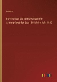 bokomslag Bericht ber die Verrichtungen der Armenpflege der Stadt Zrich im Jahr 1842