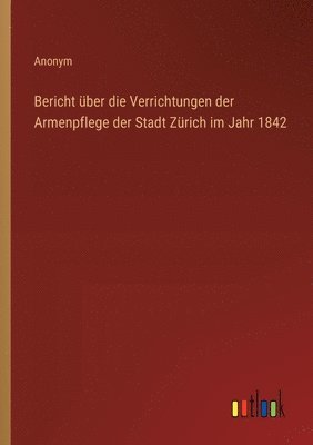 bokomslag Bericht ber die Verrichtungen der Armenpflege der Stadt Zrich im Jahr 1842