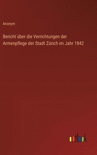 bokomslag Bericht ber die Verrichtungen der Armenpflege der Stadt Zrich im Jahr 1842