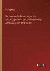 bokomslag Die neueren Verbesserungen am Microscope nebst den sie begleitenden Aenderungen in der Dioptrik