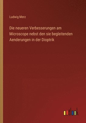 Die neueren Verbesserungen am Microscope nebst den sie begleitenden Aenderungen in der Dioptrik 1