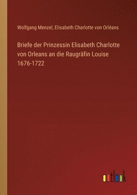 Briefe der Prinzessin Elisabeth Charlotte von Orleans an die Raugrfin Louise 1676-1722 1
