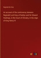 An account of the controversy between Reginald Lord Grey of Ruthyn and Sir Edward Hastings, in the Court of Chivalry, in the reign of King Henry IV 1