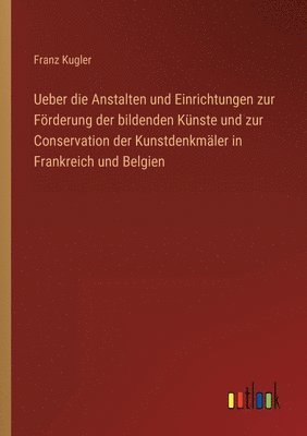 bokomslag Ueber die Anstalten und Einrichtungen zur Foerderung der bildenden Kunste und zur Conservation der Kunstdenkmaler in Frankreich und Belgien