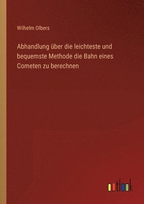 Abhandlung über die leichteste und bequemste Methode die Bahn eines Cometen zu berechnen