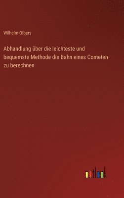 Abhandlung ber die leichteste und bequemste Methode die Bahn eines Cometen zu berechnen 1