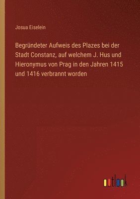 bokomslag Begrundeter Aufweis des Plazes bei der Stadt Constanz, auf welchem J. Hus und Hieronymus von Prag in den Jahren 1415 und 1416 verbrannt worden