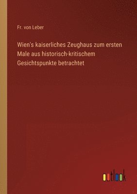 bokomslag Wien's kaiserliches Zeughaus zum ersten Male aus historisch-kritischem Gesichtspunkte betrachtet