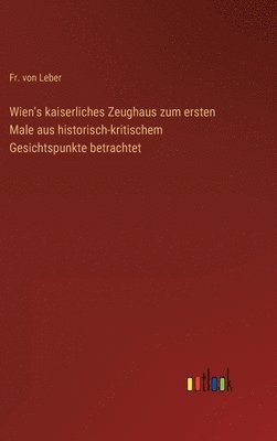 bokomslag Wien's kaiserliches Zeughaus zum ersten Male aus historisch-kritischem Gesichtspunkte betrachtet