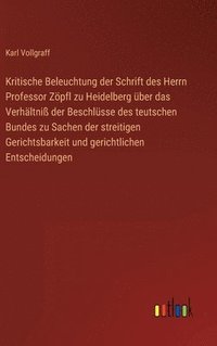 bokomslag Kritische Beleuchtung der Schrift des Herrn Professor Zpfl zu Heidelberg ber das Verhltni der Beschlsse des teutschen Bundes zu Sachen der streitigen Gerichtsbarkeit und gerichtlichen
