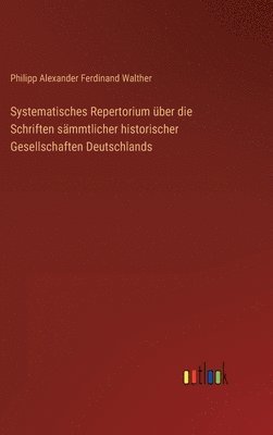 Systematisches Repertorium ber die Schriften smmtlicher historischer Gesellschaften Deutschlands 1