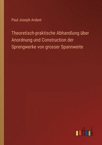 bokomslag Theoretisch-praktische Abhandlung uber Anordnung und Construction der Sprengwerke von grosser Spannweite