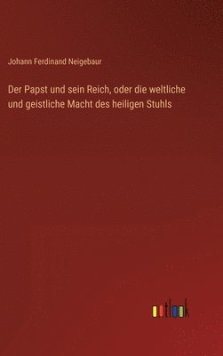 Der Papst und sein Reich, oder die weltliche und geistliche Macht des heiligen Stuhls 1