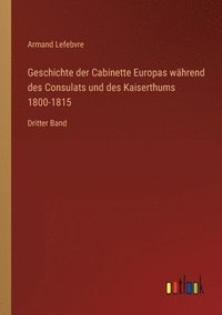 bokomslag Geschichte der Cabinette Europas wahrend des Consulats und des Kaiserthums 1800-1815