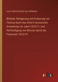 bokomslag Blokade, Belagerung und Eroberung von Tortosa durch das dritte Franzsische Armeekorps im Jahre 1810/11, und Vertheidigung von Monzon durch die Franzosen 1813/14