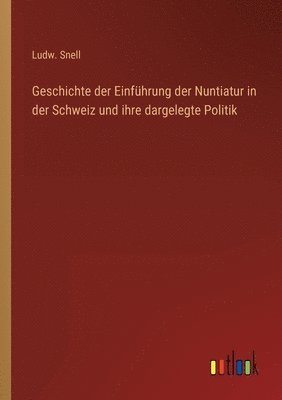 bokomslag Geschichte der Einfhrung der Nuntiatur in der Schweiz und ihre dargelegte Politik