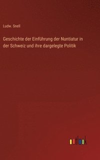 bokomslag Geschichte der Einfhrung der Nuntiatur in der Schweiz und ihre dargelegte Politik