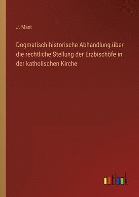 bokomslag Dogmatisch-historische Abhandlung ber die rechtliche Stellung der Erzbischfe in der katholischen Kirche