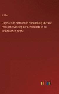 bokomslag Dogmatisch-historische Abhandlung ber die rechtliche Stellung der Erzbischfe in der katholischen Kirche