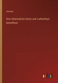 bokomslag Drei Aktenstcke Union und Lutherthum betreffend