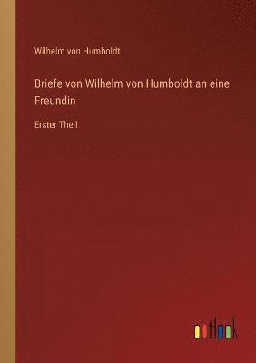 Briefe von Wilhelm von Humboldt an eine Freundin 1