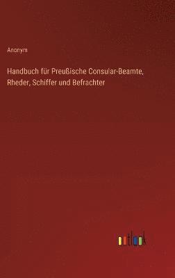 Handbuch fr Preuische Consular-Beamte, Rheder, Schiffer und Befrachter 1