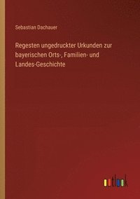 bokomslag Regesten ungedruckter Urkunden zur bayerischen Orts-, Familien- und Landes-Geschichte