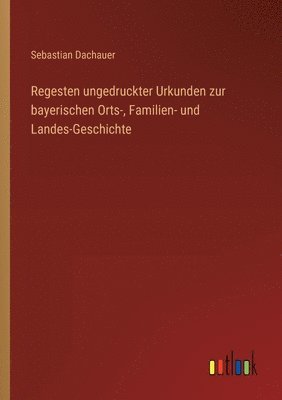 Regesten ungedruckter Urkunden zur bayerischen Orts-, Familien- und Landes-Geschichte 1