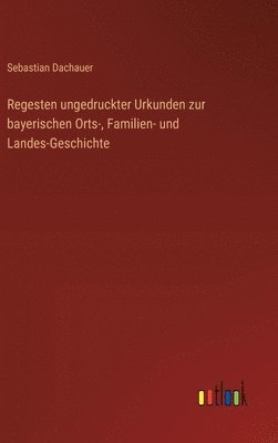 Regesten ungedruckter Urkunden zur bayerischen Orts-, Familien- und Landes-Geschichte 1