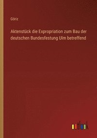 bokomslag Aktenstck die Expropriation zum Bau der deutschen Bundesfestung Ulm betreffend