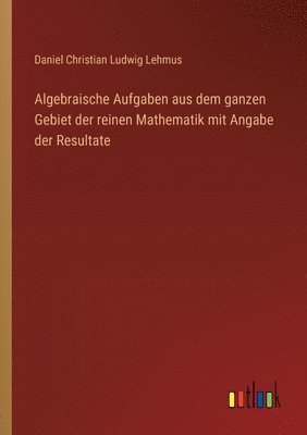 bokomslag Algebraische Aufgaben aus dem ganzen Gebiet der reinen Mathematik mit Angabe der Resultate