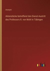 bokomslag Aktenstcke betreffend den Dienst-Austritt des Professors R. von Mohl in Tbingen