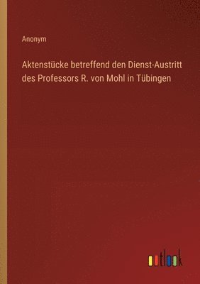 Aktenstcke betreffend den Dienst-Austritt des Professors R. von Mohl in Tbingen 1