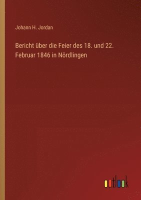 Bericht ber die Feier des 18. und 22. Februar 1846 in Nrdlingen 1