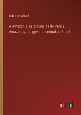 bokomslag A Amazonia, as provincias do Par e Amazonas, e o governo central do Brazil