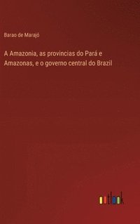 bokomslag A Amazonia, as provincias do Par e Amazonas, e o governo central do Brazil