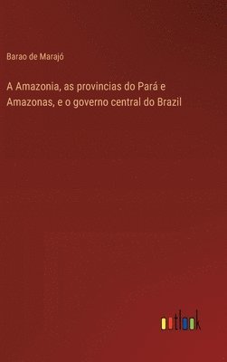 bokomslag A Amazonia, as provincias do Par e Amazonas, e o governo central do Brazil