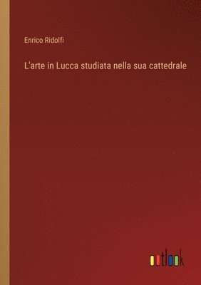 bokomslag L'arte in Lucca studiata nella sua cattedrale