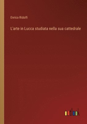 Enrico Ridolfi - L'arte in Lucca studiata nella sua cattedrale, Häftad