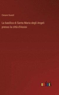 bokomslag La basilica di Santa Maria degli Angeli presso la citt d'Assisi