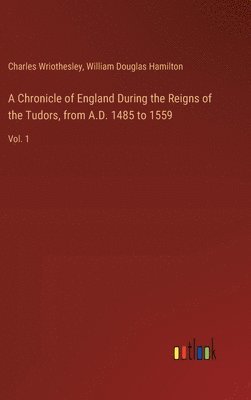 A Chronicle of England During the Reigns of the Tudors, from A.D. 1485 to 1559 1