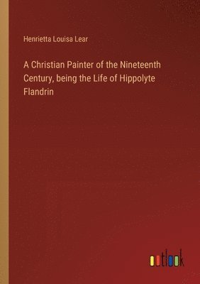 bokomslag A Christian Painter of the Nineteenth Century, being the Life of Hippolyte Flandrin