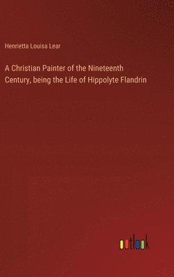 A Christian Painter of the Nineteenth Century, being the Life of Hippolyte Flandrin 1