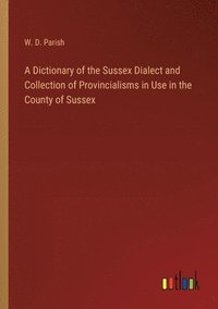 bokomslag A Dictionary of the Sussex Dialect and Collection of Provincialisms in Use in the County of Sussex