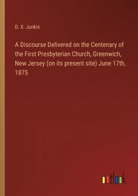 bokomslag A Discourse Delivered on the Centenary of the First Presbyterian Church, Greenwich, New Jersey (on its present site) June 17th, 1875