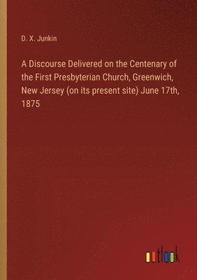 A Discourse Delivered on the Centenary of the First Presbyterian Church, Greenwich, New Jersey (on its present site) June 17th, 1875 1